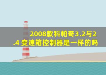 2008款科帕奇3.2与2.4 变速箱控制器是一样的吗